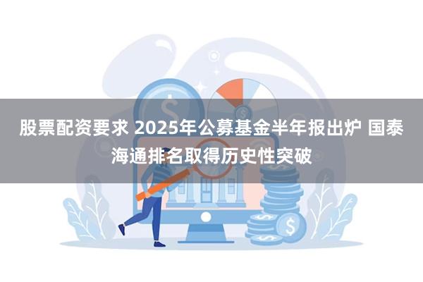 股票配资要求 2025年公募基金半年报出炉 国泰海通排名取得历史性突破