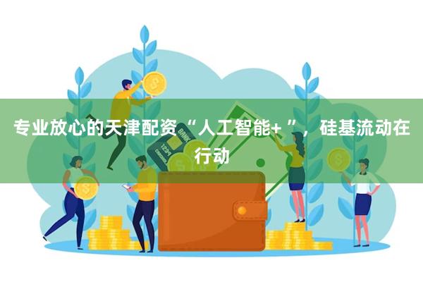 专业放心的天津配资 “人工智能+ ”，硅基流动在行动