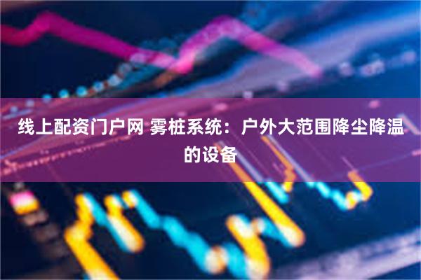 线上配资门户网 雾桩系统：户外大范围降尘降温的设备